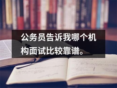 公务员告诉我哪个机构面试比较靠谱。
