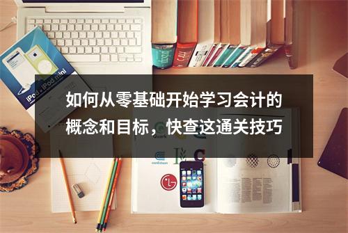如何从零基础开始学习会计的概念和目标,快查这通关技巧