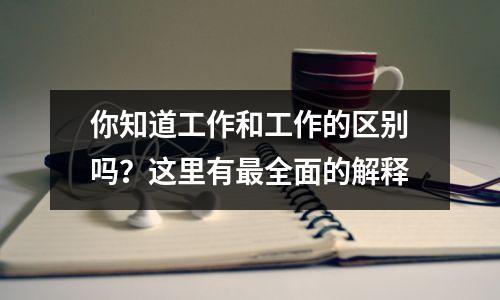 你知道工作和工作的区别吗?这里有最全面的解释