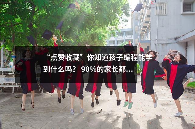 “点赞收藏”你知道孩子编程能学到什么吗? 90%的家长都不知道!