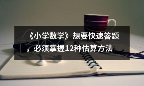 《小学数学》想要快速答题,必须掌握12种估算方法