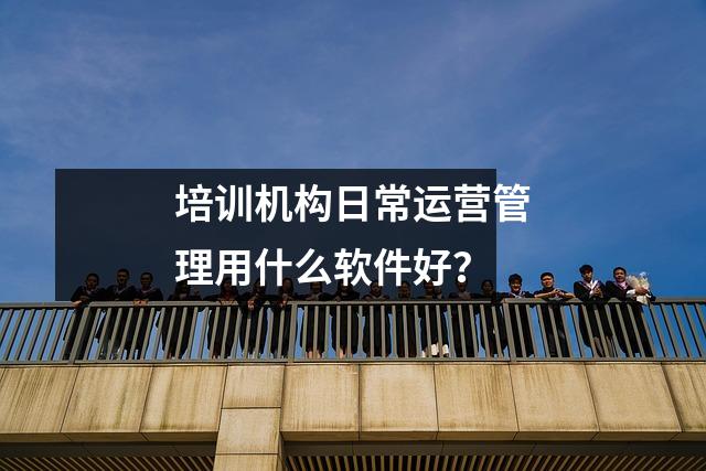 培训机构日常运营管理用什么软件好?