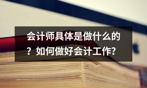 会计师具体是做什么的?如何做好会计工作?
