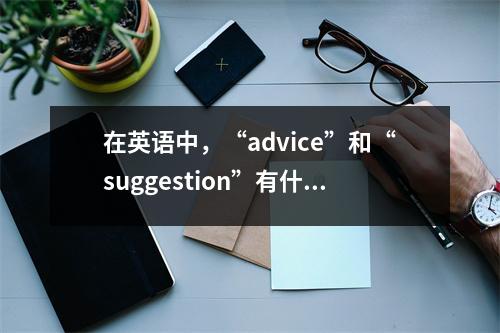 在英语中,“advice”和“suggestion”有什么区别?