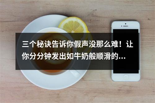 三个秘诀告诉你假声没那么难!让你分分钟发出如牛奶般顺滑的假声