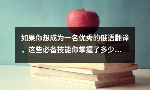 如果你想成为一名优秀的俄语翻译,这些必备技能你掌握了多少呢?