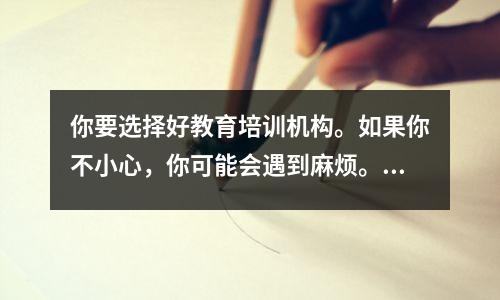 你要选择好教育培训机构。如果你不小心,你可能会遇到麻烦。最好的十个都在这里。