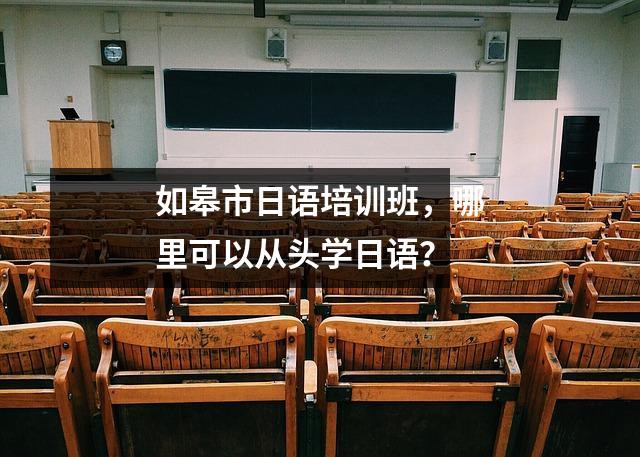 如皋市日语培训班,哪里可以从头学日语?