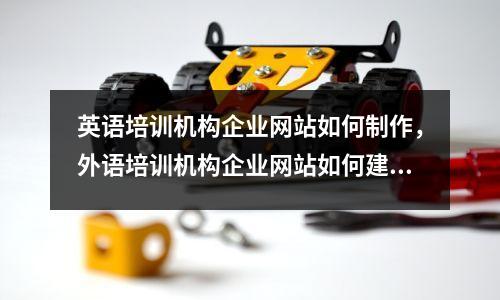 英语培训机构企业网站如何制作,外语培训机构企业网站如何建设教程
