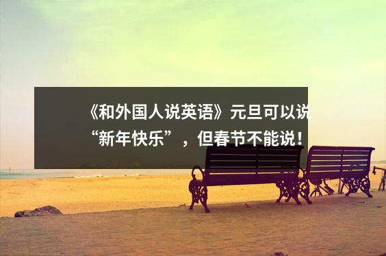 《和外国人说英语》元旦可以说“新年快乐”,但春节不能说!