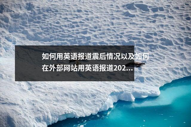 如何用英语报道震后情况以及如何在外部网站用英语报道2022年泸定地震