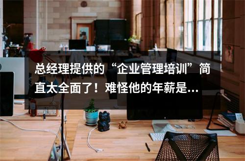 总经理提供的“企业管理培训”简直太全面了!难怪他的年薪是127万