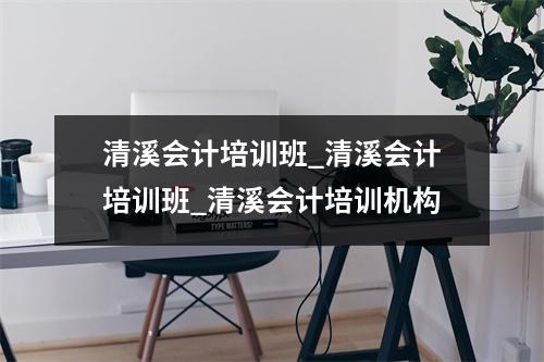 清溪会计培训班_清溪会计培训班_清溪会计培训机构
