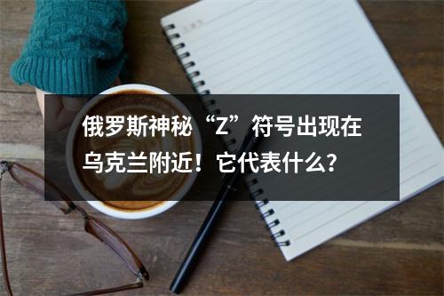 俄罗斯神秘“Z”符号出现在乌克兰附近!它代表什么?