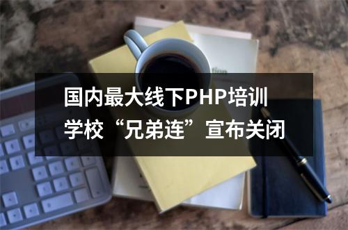 国内最大线下PHP培训学校“兄弟连”宣布关闭