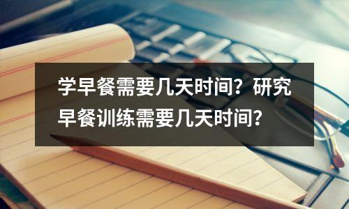 学早餐需要几天时间?研究早餐训练需要几天时间?