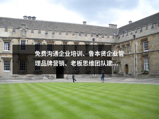 免费沟通企业培训、鲁本贤企业管理品牌营销、老板思维团队建设