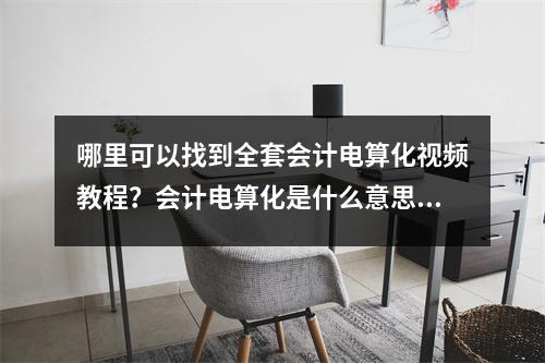 哪里可以找到全套会计电算化视频教程?会计电算化是什么意思?