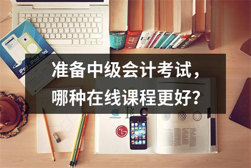 准备中级会计考试,哪种在线课程更好?