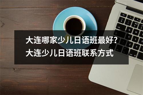 大连哪家少儿日语班最好?大连少儿日语班联系方式