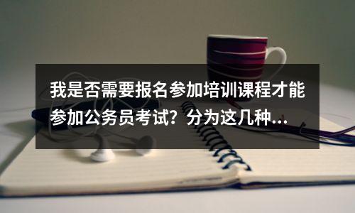 我是否需要报名参加培训课程才能参加公务员考试?分为这几种情况