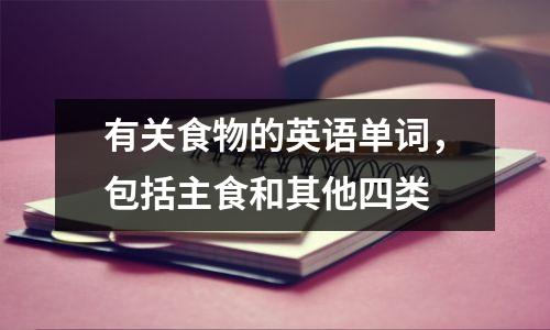 有关食物的英语单词,包括主食和其他四类