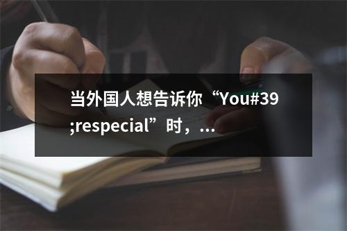 当外国人想告诉你“You#39;respecial”时,不要将其解释为“Youarespecial”!