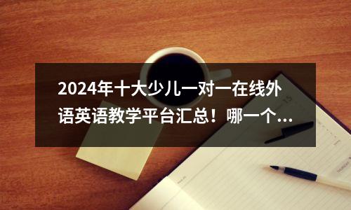 2024年十大少儿一对一在线外语英语教学平台汇总!哪一个是家长的首选?