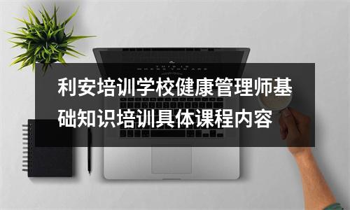 利安培训学校健康管理师基础知识培训具体课程内容