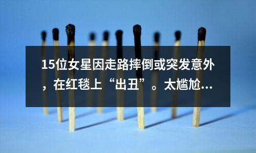 15位女星因走路摔倒或突发意外,在红毯上“出丑”。太尴尬了