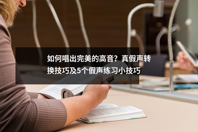 如何唱出完美的高音?真假声转换技巧及5个假声练习小技巧