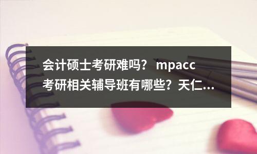 会计硕士考研难吗? mpacc考研相关辅导班有哪些?天仁考研辅导班