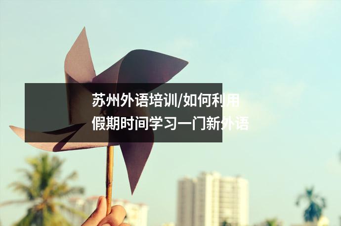苏州外语培训/如何利用假期时间学习一门新外语