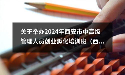 关于举办2024年西安市中高级管理人员创业孵化培训班(西安第二期)的通知