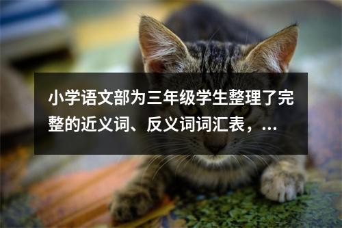 小学语文部为三年级学生整理了完整的近义词、反义词词汇表,是孩子们预习、复习的好帮手!