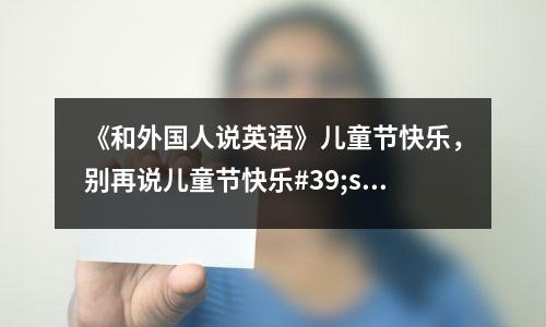 《和外国人说英语》儿童节快乐,别再说儿童节快乐#39;s Day