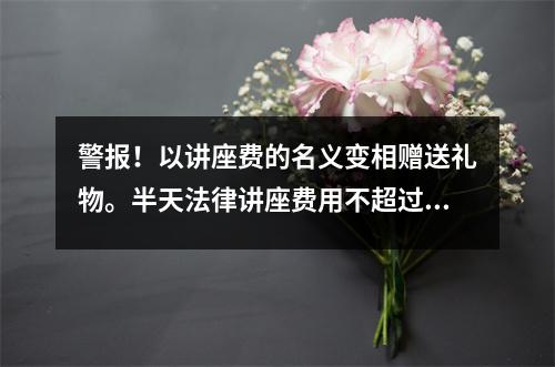 警报!以讲座费的名义变相赠送礼物。半天法律讲座费用不超过3000元。