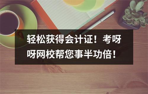 轻松获得会计证!考呀呀网校帮您事半功倍!