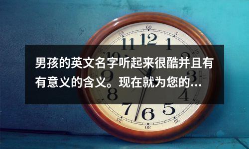 男孩的英文名字听起来很酷并且有有意义的含义。现在就为您的宝宝保存它们。