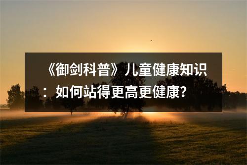 《御剑科普》儿童健康知识:如何站得更高更健康?