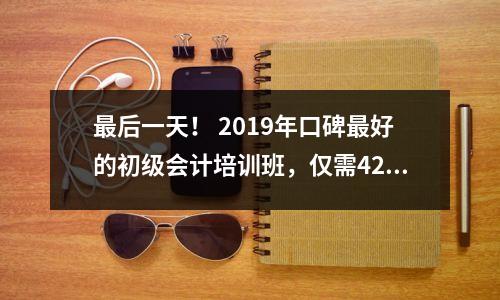 最后一天! 2019年口碑最好的初级会计培训班,仅需420元!