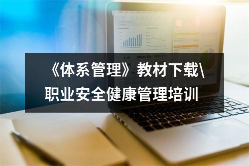 《体系管理》教材下载\职业安全健康管理培训