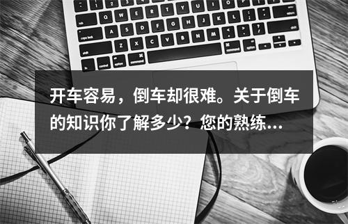 开车容易,倒车却很难。关于倒车的知识你了解多少?您的熟练程度如何?