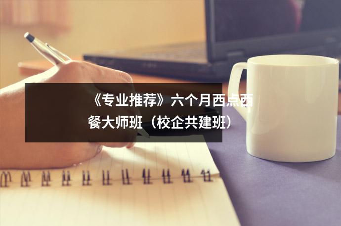 《专业推荐》六个月西点西餐大师班(校企共建班)