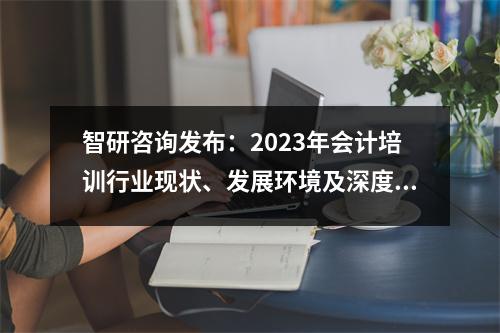 智研咨询发布:2023年会计培训行业现状、发展环境及深度分析报告