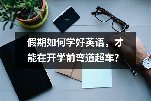 假期如何学好英语,才能在开学前弯道超车?