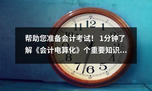 帮助您准备会计考试! 1分钟了解《会计电算化》个重要知识点