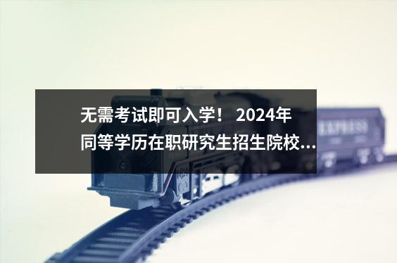 无需考试即可入学! 2024年同等学历在职研究生招生院校汇总