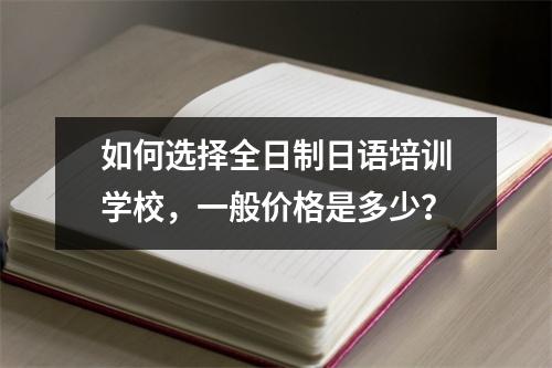 如何选择全日制日语培训学校,一般价格是多少?