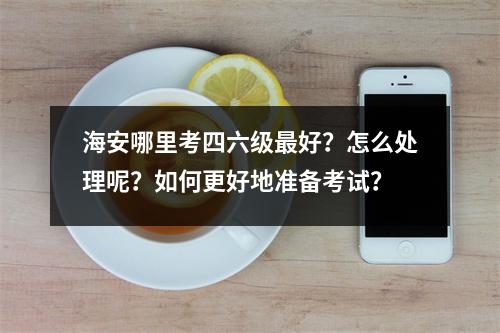海安哪里考四六级最好?怎么处理呢?如何更好地准备考试?